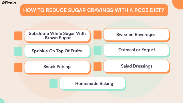 How To Reduce Sugar Cravings With A PCOS Diet: 1. Substitute White Sugar With Brown Sugar
2. Sweeten Beverages
3. Sprinkle On Top Of Fruits
4. Oatmeal or Yogurt
5. Snack Pairing
6. Salad Dressings
7. Homemade Baking