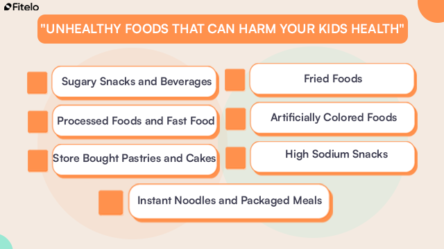 Unhealthy Foods That Can Harm Your Kids Health: 1. Sugary Snacks and Beverages
2. Processed Foods and Fast Food
3. Instant Noodles and Packaged Meals
4. Fried Foods
5. Artificially Colored Foods
6. High Sodium Snacks
7. Store Bought Pastries and Cakes